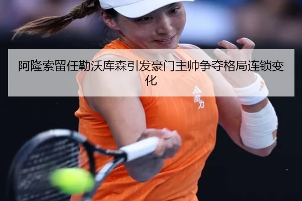 阿隆索留任勒沃库森引发豪门主帅争夺格局连锁变化