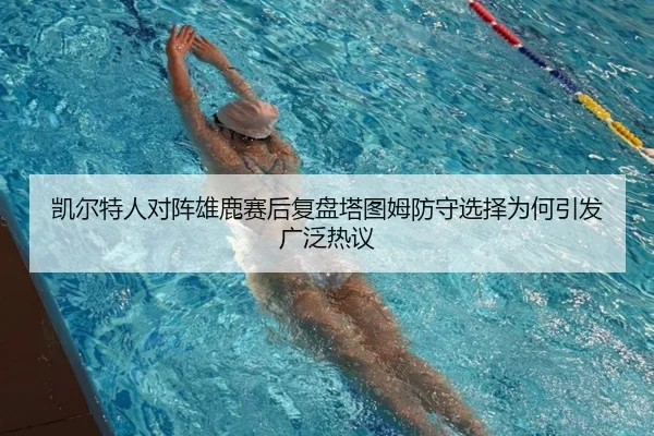 凯尔特人对阵雄鹿赛后复盘塔图姆防守选择为何引发广泛热议