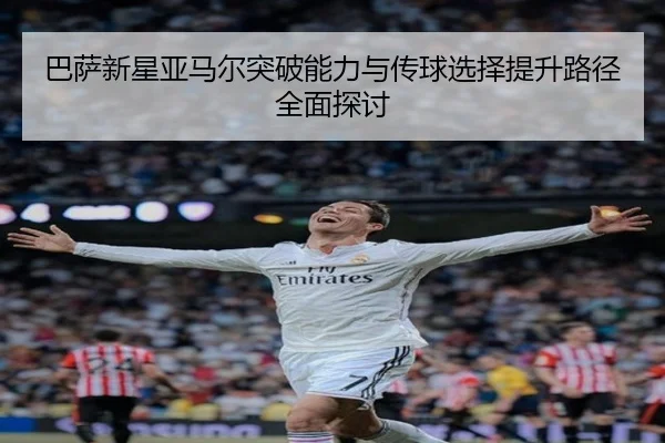 巴萨新星亚马尔突破能力与传球选择提升路径全面探讨