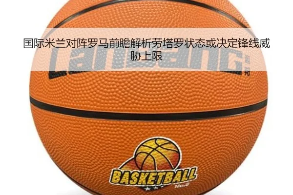 国际米兰对阵罗马前瞻解析劳塔罗状态或决定锋线威胁上限