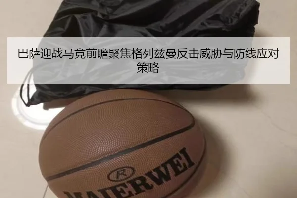 巴萨迎战马竞前瞻聚焦格列兹曼反击威胁与防线应对策略
