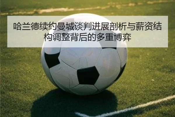 哈兰德续约曼城谈判进展剖析与薪资结构调整背后的多重博弈