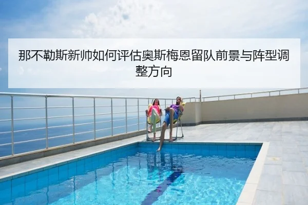 那不勒斯新帅如何评估奥斯梅恩留队前景与阵型调整方向