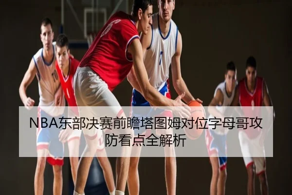 NBA东部决赛前瞻塔图姆对位字母哥攻防看点全解析