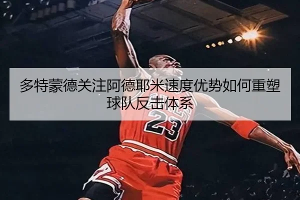 多特蒙德关注阿德耶米速度优势如何重塑球队反击体系