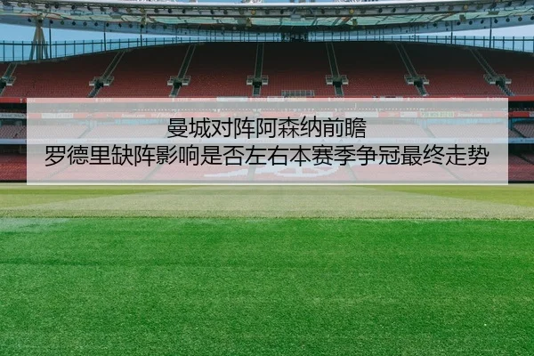 曼城对阵阿森纳前瞻 罗德里缺阵影响是否左右本赛季争冠最终走势