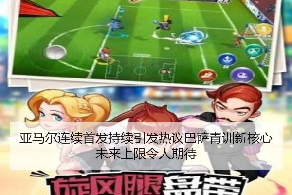 亚马尔连续首发持续引发热议巴萨青训新核心未来上限令人期待