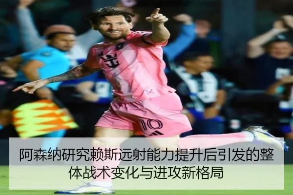 阿森纳研究赖斯远射能力提升后引发的整体战术变化与进攻新格局