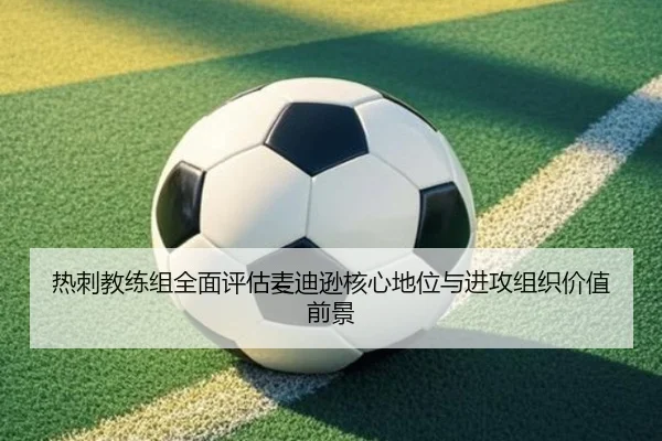 热刺教练组全面评估麦迪逊核心地位与进攻组织价值前景