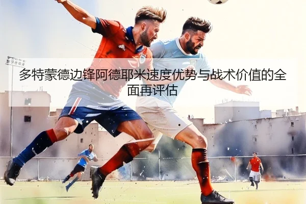 多特蒙德边锋阿德耶米速度优势与战术价值的全面再评估