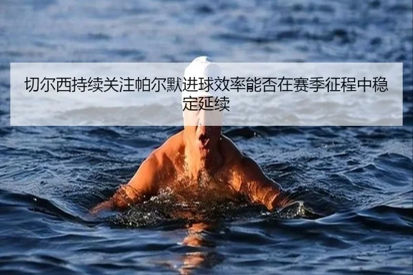 切尔西持续关注帕尔默进球效率能否在赛季征程中稳定延续