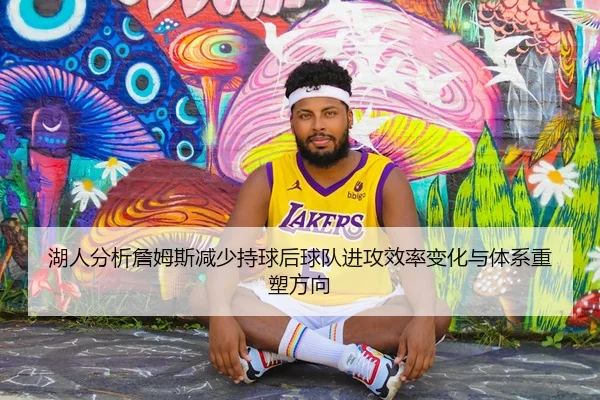 湖人分析詹姆斯减少持球后球队进攻效率变化与体系重塑方向