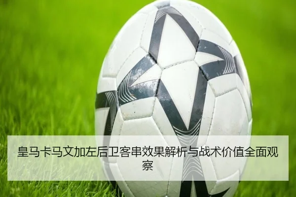 皇马卡马文加左后卫客串效果解析与战术价值全面观察