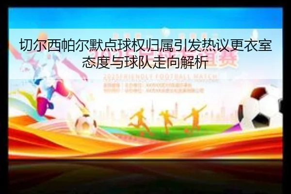 切尔西帕尔默点球权归属引发热议更衣室态度与球队走向解析