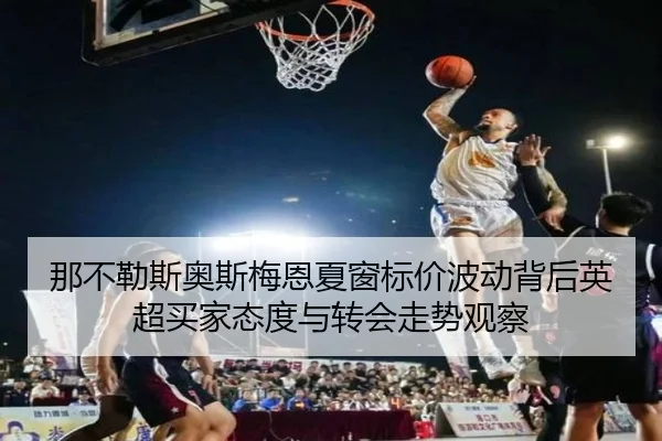 那不勒斯奥斯梅恩夏窗标价波动背后英超买家态度与转会走势观察