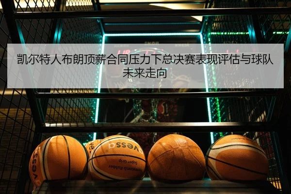 凯尔特人布朗顶薪合同压力下总决赛表现评估与球队未来走向