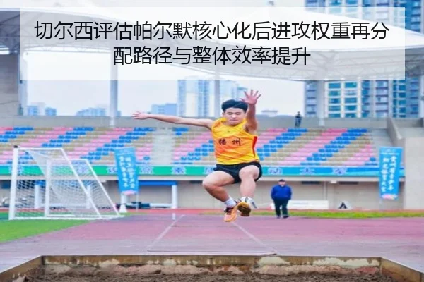 切尔西评估帕尔默核心化后进攻权重再分配路径与整体效率提升