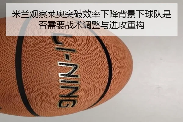 米兰观察莱奥突破效率下降背景下球队是否需要战术调整与进攻重构