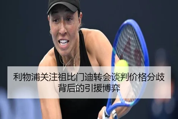 利物浦关注祖比门迪转会谈判价格分歧背后的引援博弈