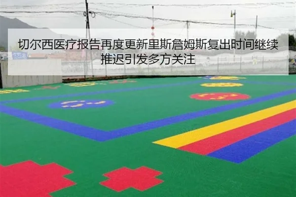 切尔西医疗报告再度更新里斯詹姆斯复出时间继续推迟引发多方关注