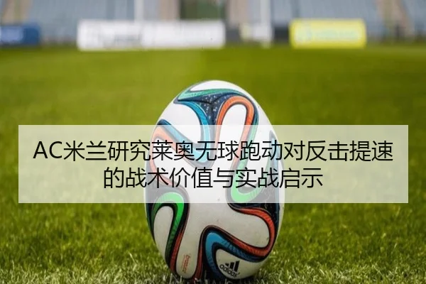 AC米兰研究莱奥无球跑动对反击提速的战术价值与实战启示