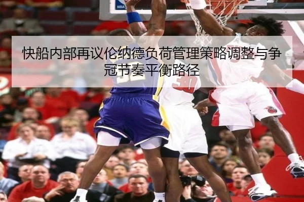 快船内部再议伦纳德负荷管理策略调整与争冠节奏平衡路径