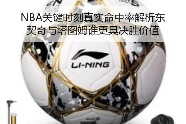 NBA关键时刻真实命中率解析东契奇与塔图姆谁更具决胜价值