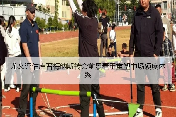 尤文评估库普梅纳斯转会前景着手重塑中场硬度体系