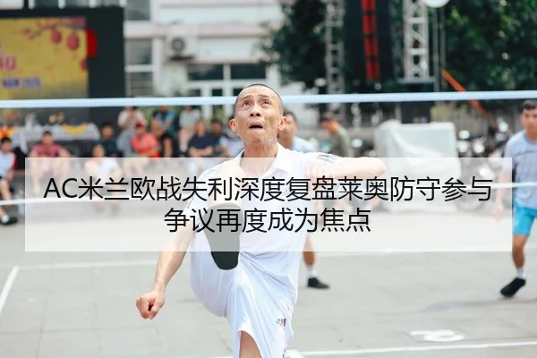 AC米兰欧战失利深度复盘莱奥防守参与争议再度成为焦点