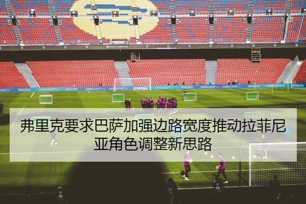 弗里克要求巴萨加强边路宽度推动拉菲尼亚角色调整新思路