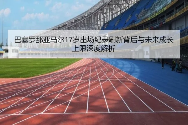 巴塞罗那亚马尔17岁出场纪录刷新背后与未来成长上限深度解析