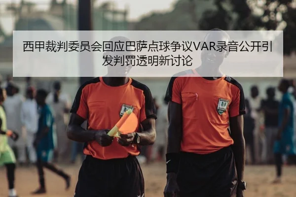 西甲裁判委员会回应巴萨点球争议VAR录音公开引发判罚透明新讨论