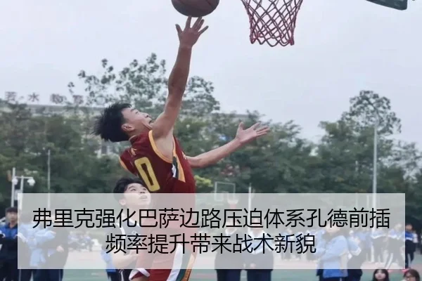 弗里克强化巴萨边路压迫体系孔德前插频率提升带来战术新貌