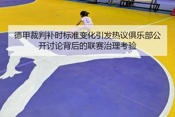 德甲裁判补时标准变化引发热议俱乐部公开讨论背后的联赛治理考验