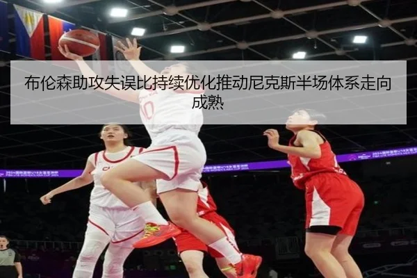 布伦森助攻失误比持续优化推动尼克斯半场体系走向成熟