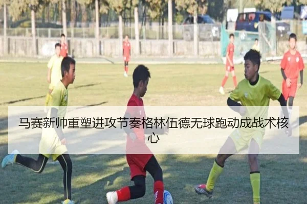 马赛新帅重塑进攻节奏格林伍德无球跑动成战术核心